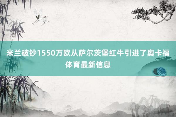 米兰破钞1550万欧从萨尔茨堡红牛引进了奥卡福体育最新信息