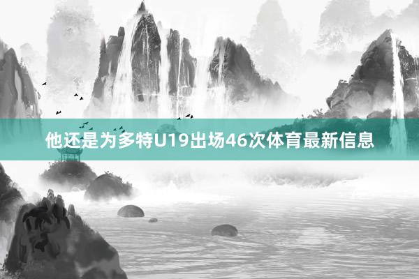 他还是为多特U19出场46次体育最新信息