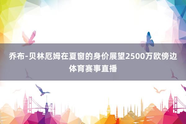 乔布-贝林厄姆在夏窗的身价展望2500万欧傍边体育赛事直播