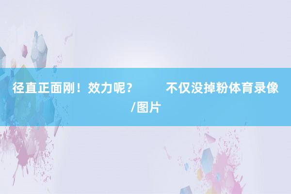 径直正面刚！效力呢？        不仅没掉粉体育录像/图片