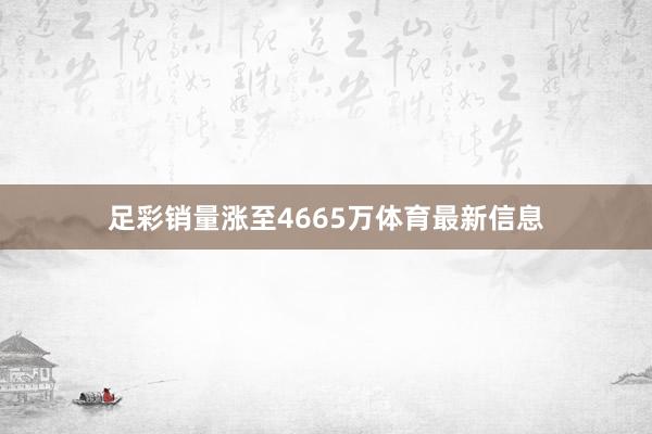 足彩销量涨至4665万体育最新信息