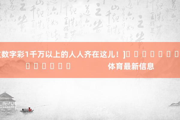 中过数字彩1千万以上的人人齐在这儿！]															                体育最新信息