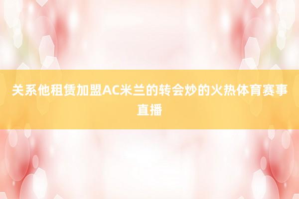 关系他租赁加盟AC米兰的转会炒的火热体育赛事直播