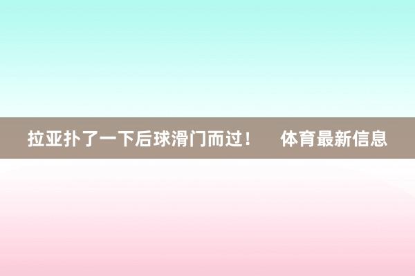 拉亚扑了一下后球滑门而过！    体育最新信息