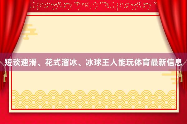 短谈速滑、花式溜冰、冰球王人能玩体育最新信息