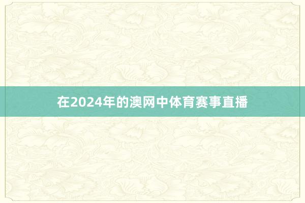 在2024年的澳网中体育赛事直播