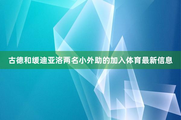 古德和缓迪亚洛两名小外助的加入体育最新信息