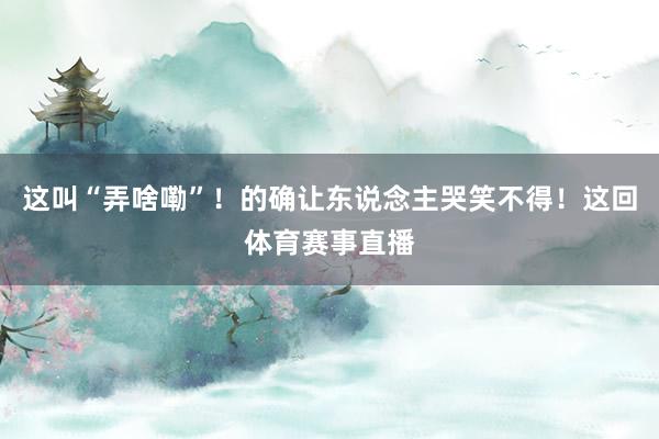 这叫“弄啥嘞”！的确让东说念主哭笑不得！这回体育赛事直播