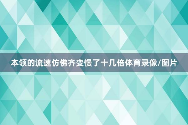 本领的流速仿佛齐变慢了十几倍体育录像/图片