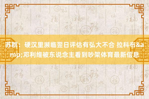 苏群：硬汉里濒临翌日评估有弘大不合 拉科布&邓利维被东说念主看到吵架体育最新信息