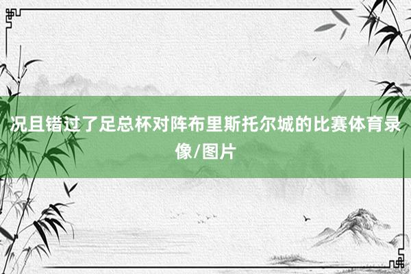 况且错过了足总杯对阵布里斯托尔城的比赛体育录像/图片