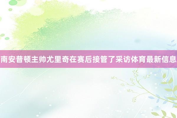 南安普顿主帅尤里奇在赛后接管了采访体育最新信息