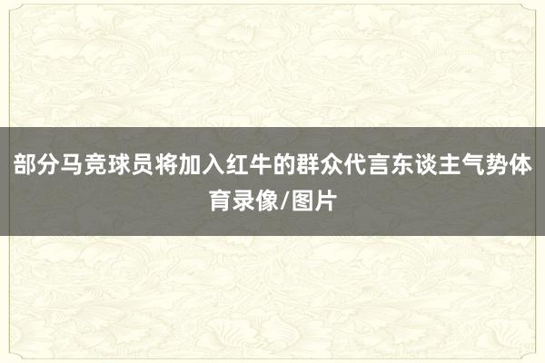 部分马竞球员将加入红牛的群众代言东谈主气势体育录像/图片