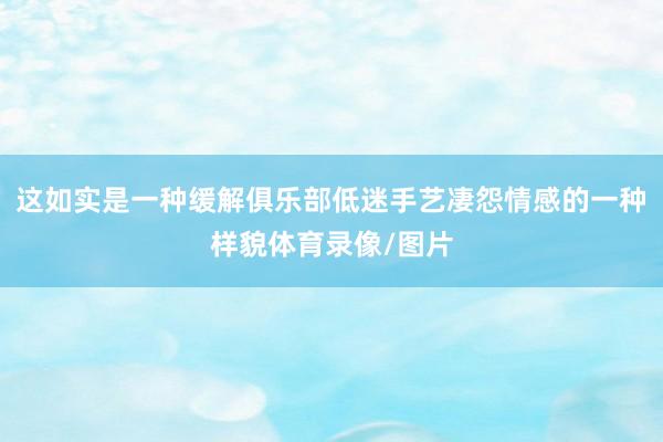 这如实是一种缓解俱乐部低迷手艺凄怨情感的一种样貌体育录像/图片