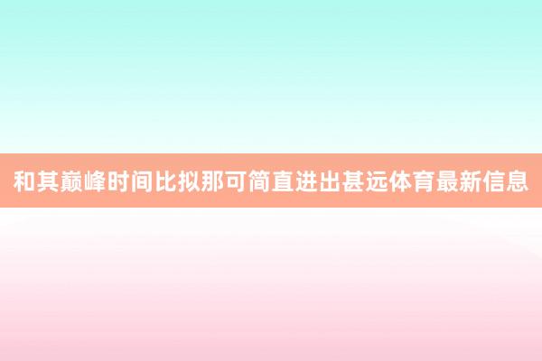 和其巅峰时间比拟那可简直进出甚远体育最新信息