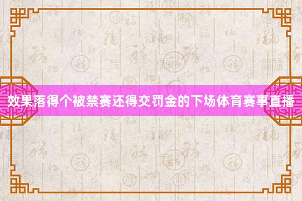 效果落得个被禁赛还得交罚金的下场体育赛事直播