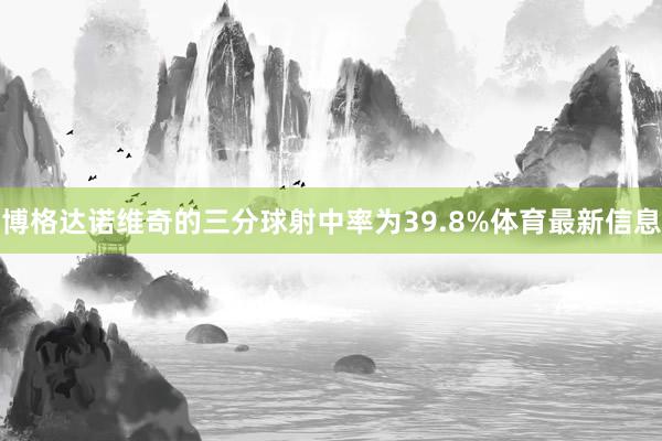 博格达诺维奇的三分球射中率为39.8%体育最新信息