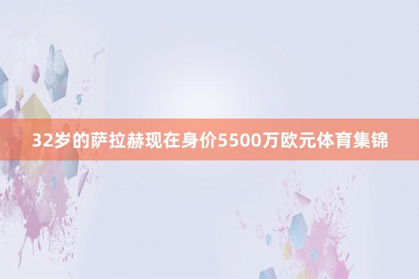 32岁的萨拉赫现在身价5500万欧元体育集锦