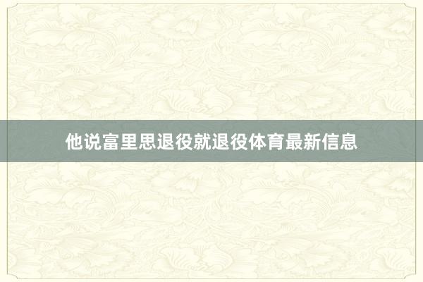 他说富里思退役就退役体育最新信息