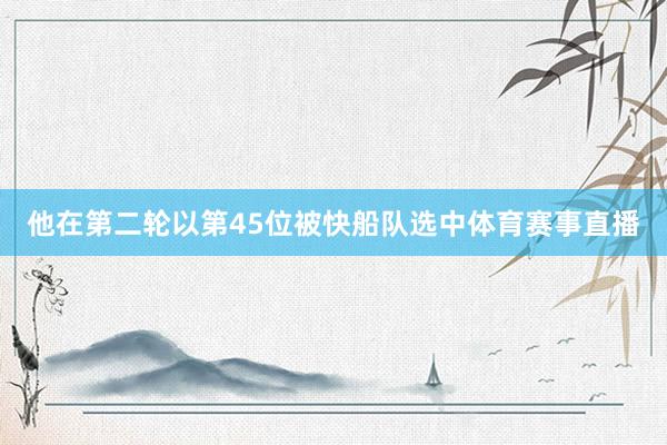 他在第二轮以第45位被快船队选中体育赛事直播