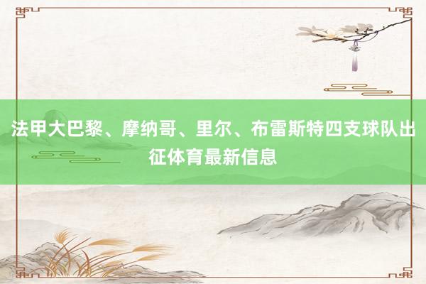 法甲大巴黎、摩纳哥、里尔、布雷斯特四支球队出征体育最新信息