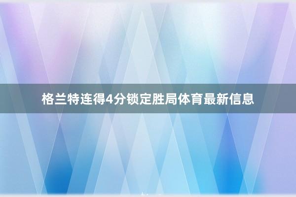 格兰特连得4分锁定胜局体育最新信息