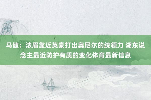 马健：浓眉靠近英豪打出奥尼尔的统领力 湖东说念主最近防护有质的变化体育最新信息