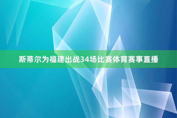 斯蒂尔为福建出战34场比赛体育赛事直播