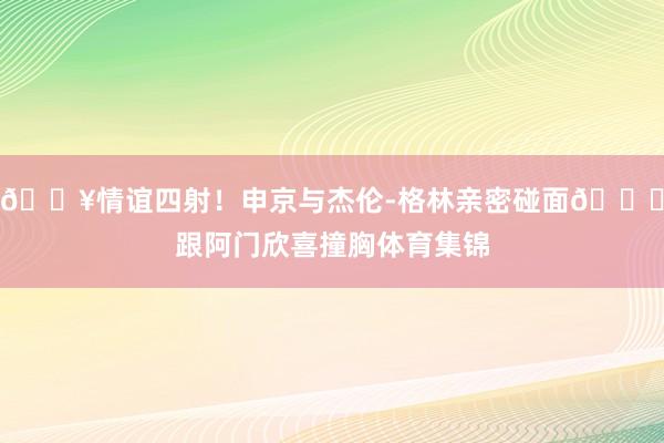 🔥情谊四射！申京与杰伦-格林亲密碰面😍跟阿门欣喜撞胸体育集锦