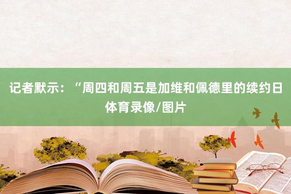 记者默示：“周四和周五是加维和佩德里的续约日体育录像/图片