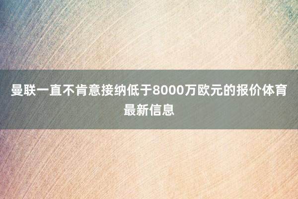 曼联一直不肯意接纳低于8000万欧元的报价体育最新信息