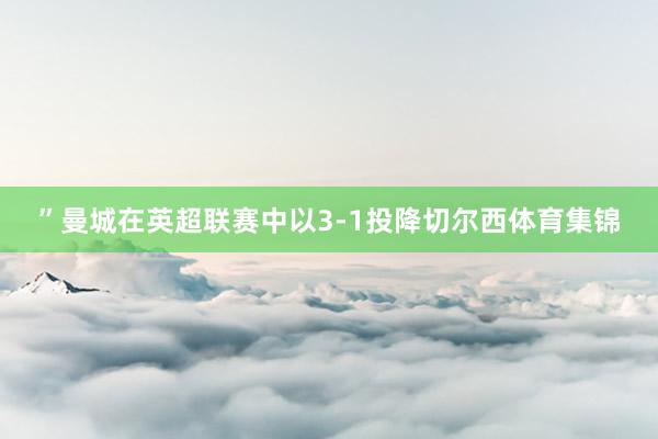 ”曼城在英超联赛中以3-1投降切尔西体育集锦