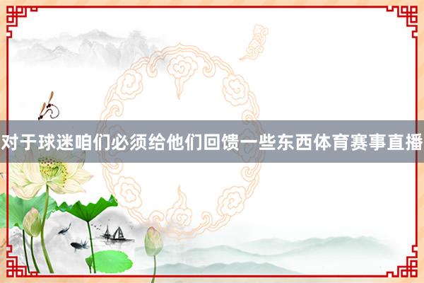 对于球迷咱们必须给他们回馈一些东西体育赛事直播