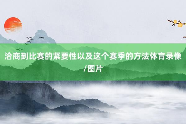 洽商到比赛的紧要性以及这个赛季的方法体育录像/图片