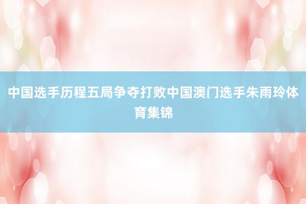 中国选手历程五局争夺打败中国澳门选手朱雨玲体育集锦