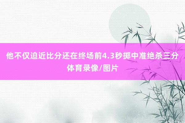 他不仅迫近比分还在终场前4.3秒掷中准绝杀三分体育录像/图片