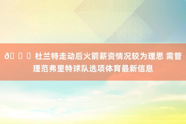 👀杜兰特走动后火箭薪资情况较为理思 需管理范弗里特球队选项体育最新信息