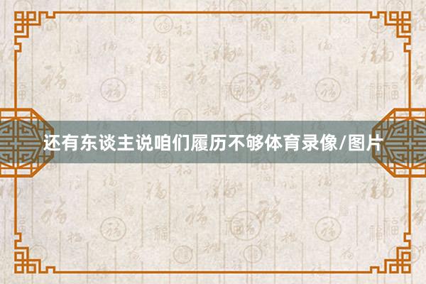 还有东谈主说咱们履历不够体育录像/图片