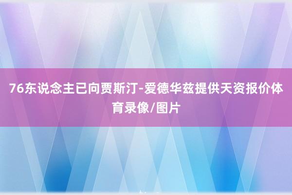 76东说念主已向贾斯汀-爱德华兹提供天资报价体育录像/图片