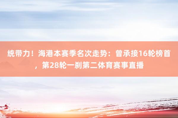 统带力！海港本赛季名次走势：曾承接16轮榜首，第28轮一刹第二体育赛事直播